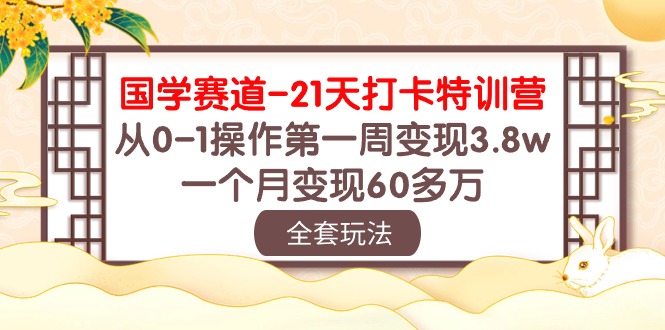 （10224期）国学 赛道-21天打卡特训营：从0-1操作第一周变现3.8w，一个月变现60多万-轻创淘金网