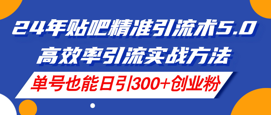 （11520期）24年贴吧精准引流术5.0，高效率引流实战方法，单号也能日引300+创业粉-轻创淘金网