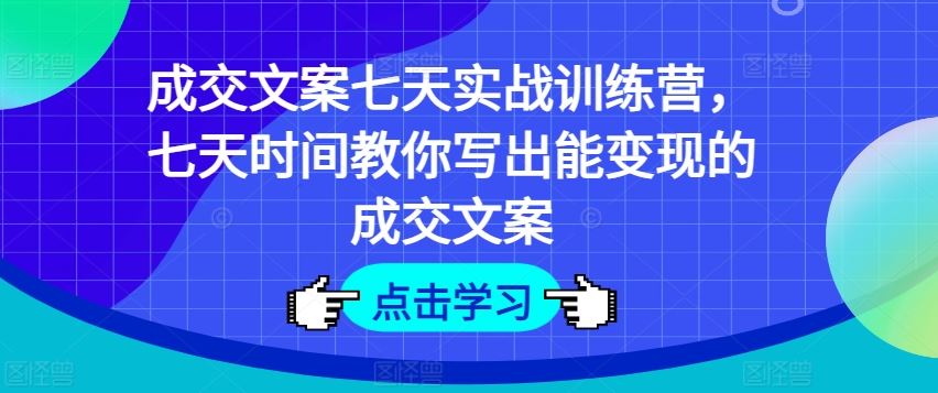 成交文案七天实战训练营，七天时间教你写出能变现的成交文案-轻创淘金网