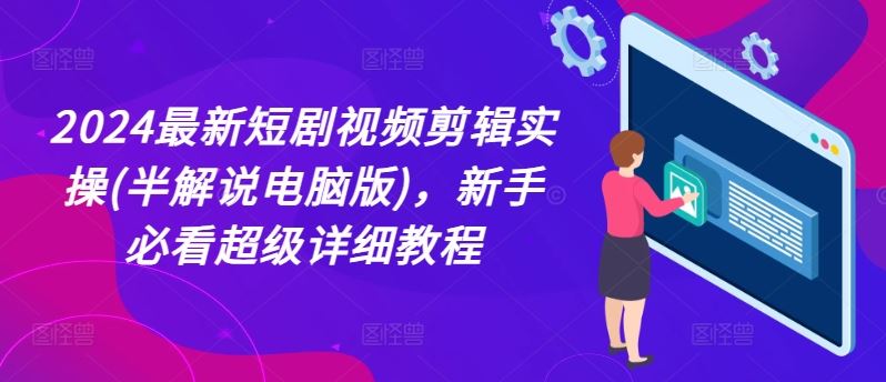 2024最新短剧视频剪辑实操(半解说电脑版)，新手必看超级详细教程-轻创淘金网