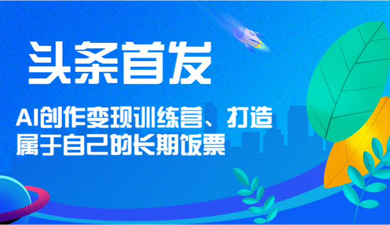 头条首发 AI创作变现训练营，打造属于自己的长期饭票-轻创淘金网