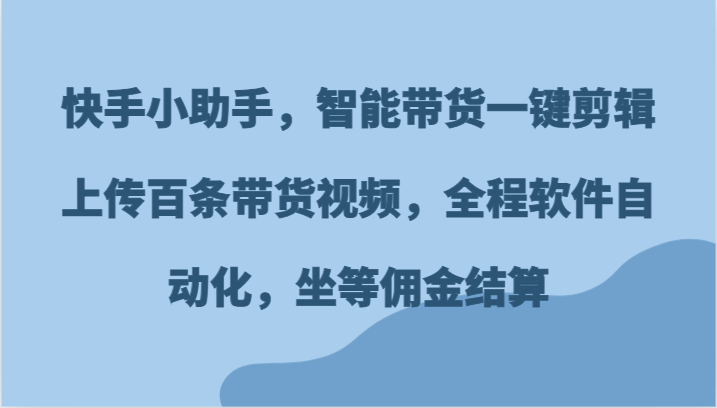 快手小助手，智能带货一键剪辑上传百条带货视频，全程软件自动化，坐等佣金结算-轻创淘金网