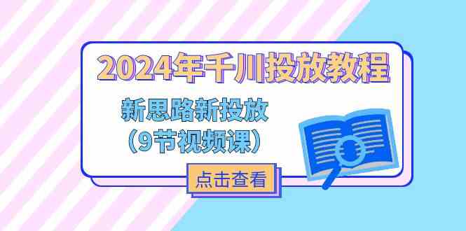 2024年千川投放教程，新思路+新投放（9节视频课）-轻创淘金网