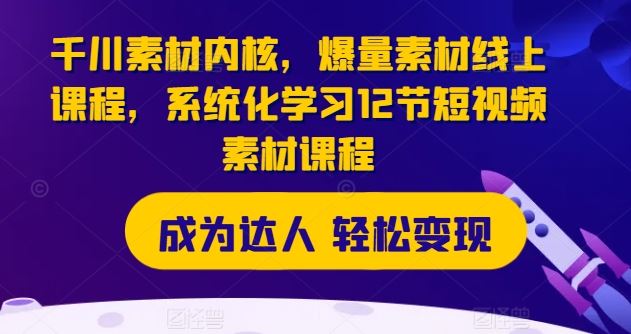 千川素材内核，爆量素材线上课程，系统化学习12节短视频素材课程-轻创淘金网