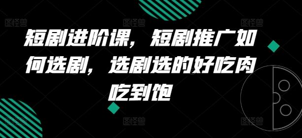 短剧进阶课，短剧推广如何选剧，选剧选的好吃肉吃到饱-轻创淘金网