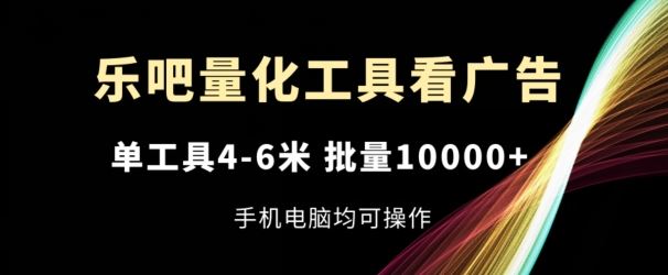 乐吧量化工具看广告，单工具4-6米，批量1w+，手机电脑均可操作【揭秘】-轻创淘金网