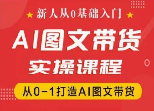 新人从0基础入门，抖音AI图文带货实操课程，从0-1打造AI图文带货-轻创淘金网