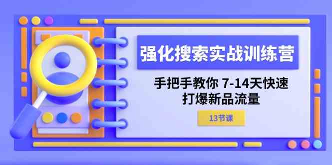 强化搜索实战训练营，手把手教你7-14天快速打爆新品流量（13节课）-轻创淘金网