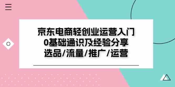 京东电商轻创业运营入门0基础通识及经验分享：选品/流量/推广/运营-轻创淘金网