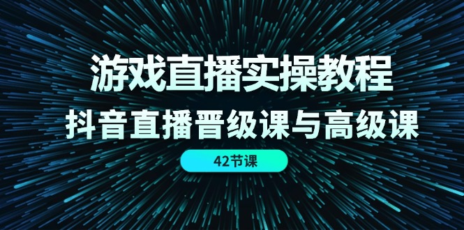 游戏直播实操教程，抖音直播晋级课与高级课（42节）-轻创淘金网