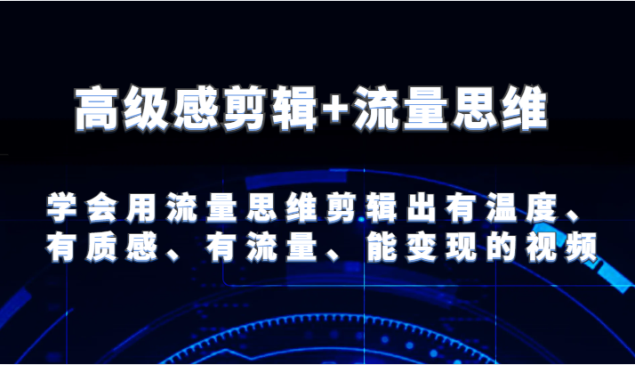 高级感剪辑+流量思维 学会用流量思维剪辑出有温度、有质感、有流量、能变现的视频-轻创淘金网