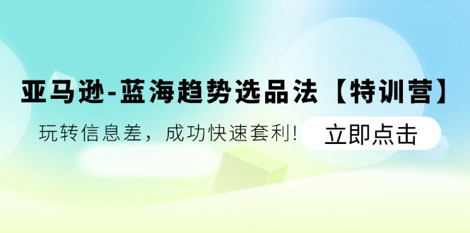 （11591期）亚马逊-蓝海趋势选品法【特训营】：玩转信息差，成功快速套利!-轻创淘金网