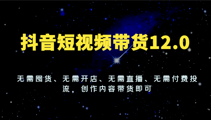 抖音短视频带货12.0，无需囤货、无需开店、无需直播、无需付费投流，创作内容带货即可-轻创淘金网