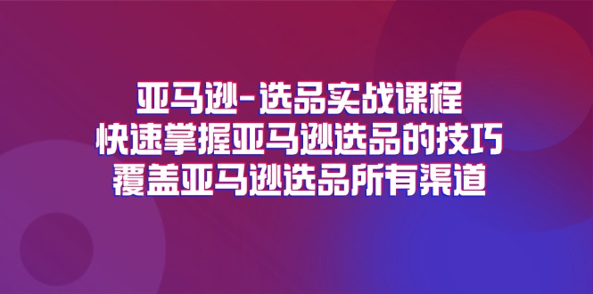 （11620期）亚马逊-选品实战课程，快速掌握亚马逊选品的技巧，覆盖亚马逊选品所有渠道-轻创淘金网