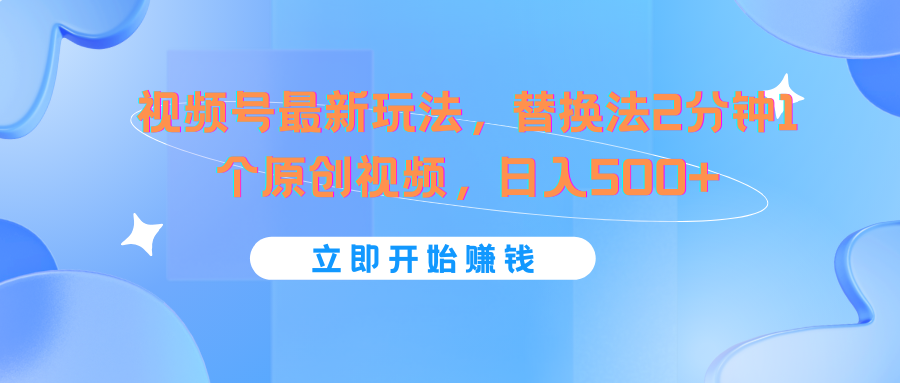 视频号最新玩法，替换法2分钟1个原创视频，日入500+-轻创淘金网