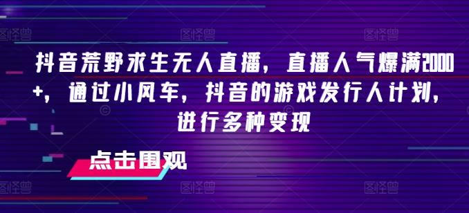 抖音荒野求生无人直播，直播人气爆满2000+，通过小风车，抖音的游戏发行人计划，进行多种变现【揭秘】-轻创淘金网