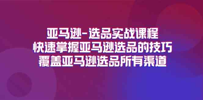 亚马逊选品实战课程，快速掌握亚马逊选品的技巧，覆盖亚马逊选品所有渠道-轻创淘金网