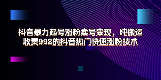 （11656期）抖音暴力起号涨粉卖号变现，纯搬运，收费998的抖音热门快速涨粉技术-轻创淘金网