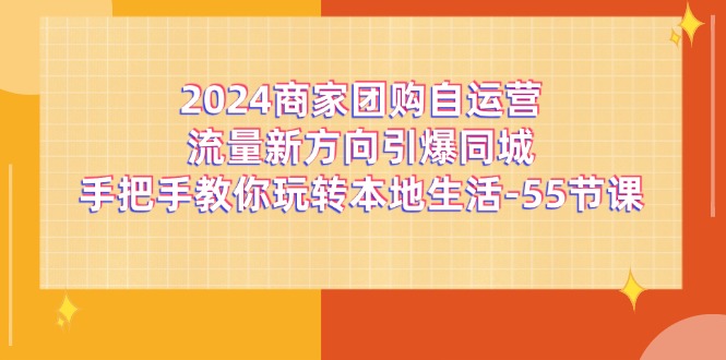 2024商家团购自运营流量新方向引爆同城，手把手教你玩转本地生活（67节完整版）-轻创淘金网