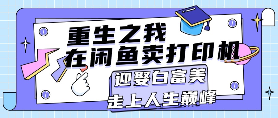 （11681期）重生之我在闲鱼卖打印机，月入过万，迎娶白富美，走上人生巅峰-轻创淘金网