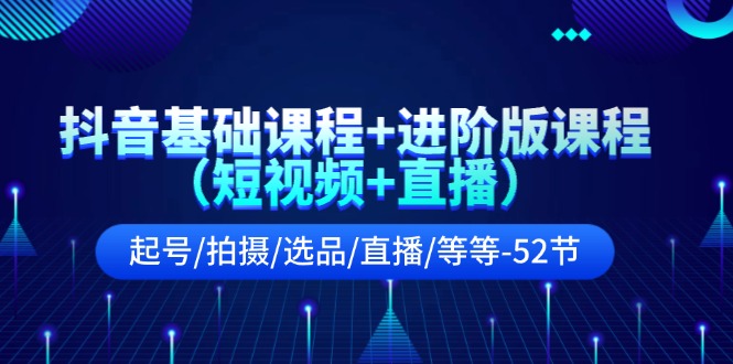 （11686期）抖音基础课程+进阶版课程（短视频+直播）起号/拍摄/选品/直播/等等-52节-轻创淘金网