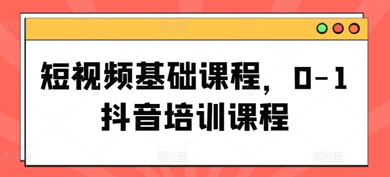 短视频基础课程，0-1抖音培训课程-轻创淘金网