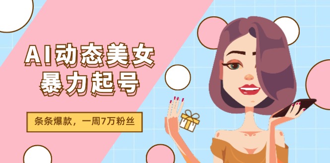 （11705期）AI动态美女暴力起号2.0，新赛道原创作品，条条爆款，一周7万粉丝-轻创淘金网