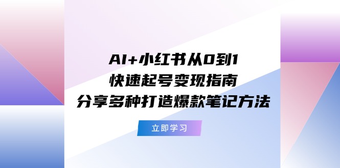 （11717期）AI+小红书从0到1快速起号变现指南：分享多种打造爆款笔记方法-轻创淘金网