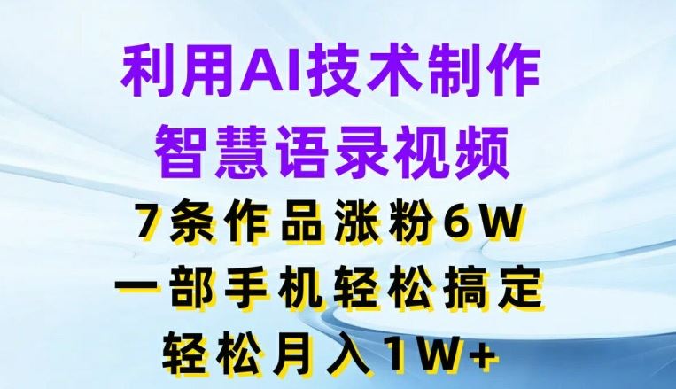 利用AI技术制作智慧语录视频，7条作品涨粉6W，一部手机轻松搞定，轻松月入1W+-轻创淘金网