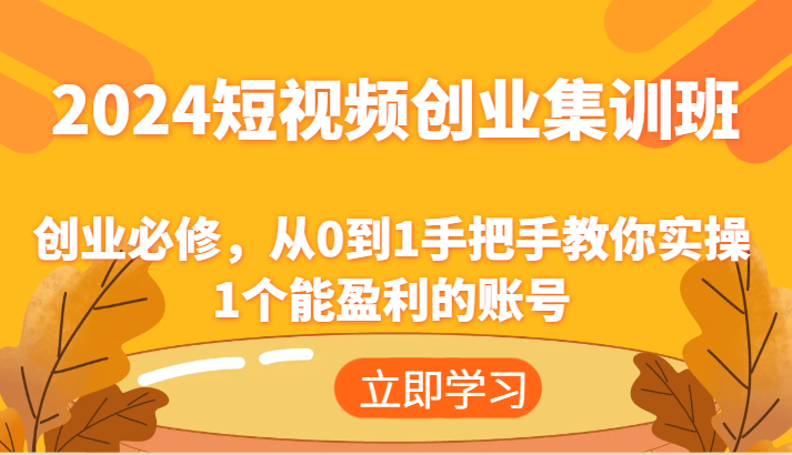 2024短视频创业集训班：创业必修，从0到1手把手教你实操1个能盈利的账号-轻创淘金网