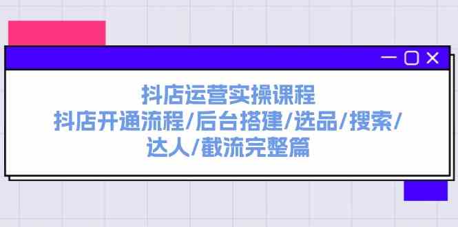 抖店运营实操课程：抖店开通流程/后台搭建/选品/搜索/达人/截流完整篇-轻创淘金网