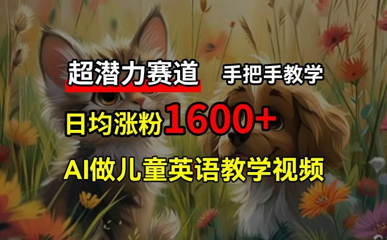 超潜力赛道，免费AI做儿童英语教学视频，3个月涨粉10w+，手把手教学，在家轻松获取被动收入-轻创淘金网