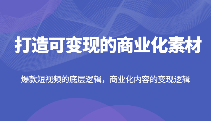 打造可变现的商业化素材，爆款短视频的底层逻辑，商业化内容的变现逻辑-轻创淘金网