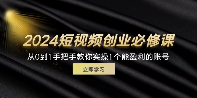 （11846期）2024短视频创业必修课，从0到1手把手教你实操1个能盈利的账号 (32节)-轻创淘金网