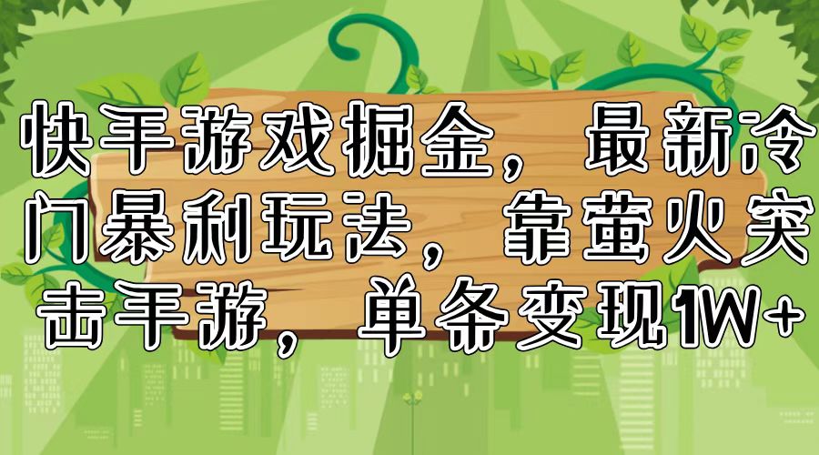 （11851期）快手游戏掘金，最新冷门暴利玩法，靠萤火突击手游，单条变现1W+-轻创淘金网