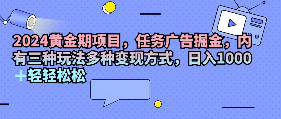 （11871期）2024黄金期项目，任务广告掘金，内有三种玩法多种变现方式，日入1000+…-轻创淘金网