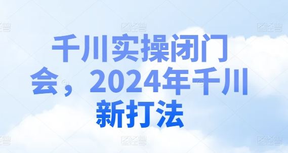 千川实操闭门会，2024年千川新打法-轻创淘金网