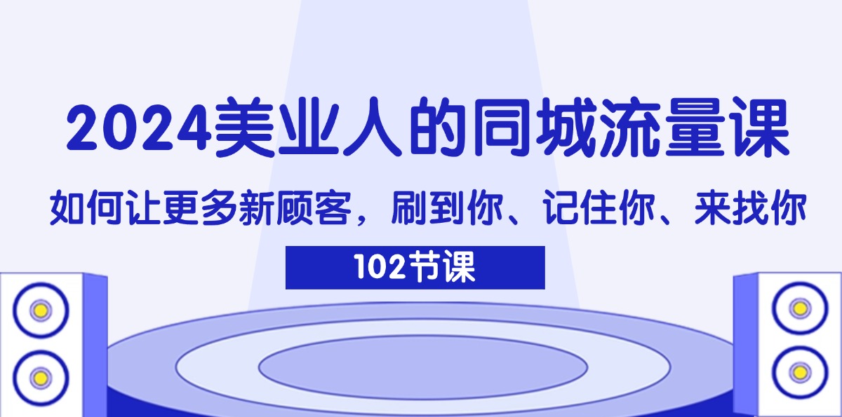 （11918期）2024美业人的同城流量课：如何让更多新顾客，刷到你、记住你、来找你-轻创淘金网