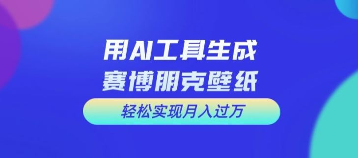 用AI工具设计赛博朋克壁纸，轻松实现月入万+【揭秘】-轻创淘金网