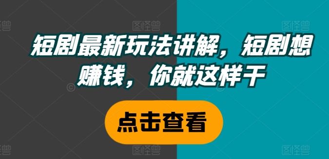 短剧最新玩法讲解，短剧想赚钱，你就这样干-轻创淘金网