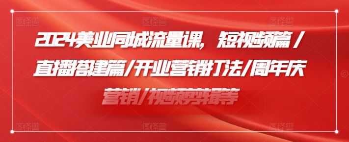 2024美业同城流量课，短视频篇 /直播搭建篇/开业营销打法/周年庆营销/视频剪辑等-轻创淘金网