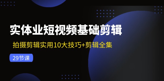 实体业短视频基础剪辑：拍摄剪辑实用10大技巧+剪辑全集（29节）-轻创淘金网