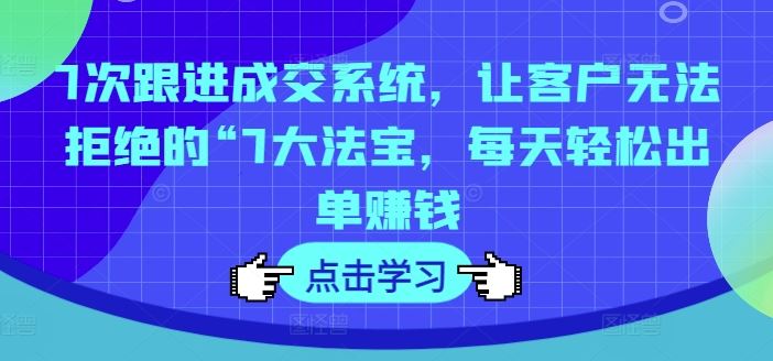 7次跟进成交系统，让客户无法拒绝的“7大法宝，每天轻松出单赚钱-轻创淘金网