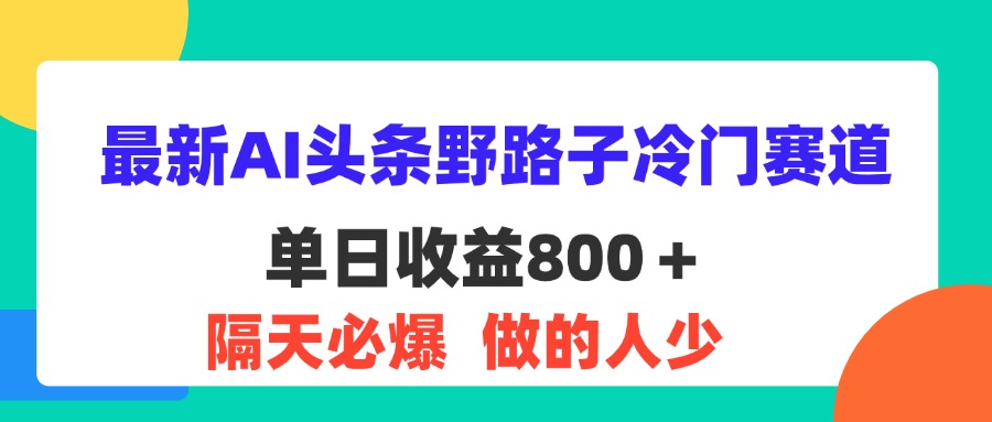 （11983期）最新AI头条野路子冷门赛道，单日800＋ 隔天必爆，适合小白-轻创淘金网