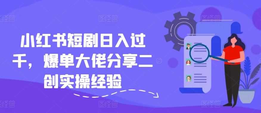 小红书短剧日入过千，爆单大佬分享二创实操经验-轻创淘金网