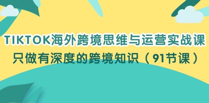 （12010期）TIKTOK海外跨境思维与运营实战课，只做有深度的跨境知识（91节课）-轻创淘金网