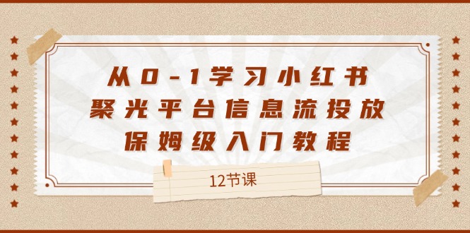 从0-1学习小红书聚光平台信息流投放，保姆级入门教程（12节课）-轻创淘金网