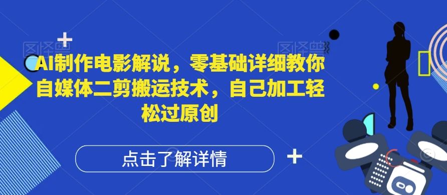 AI制作电影解说，零基础详细教你自媒体二剪搬运技术，自己加工轻松过原创【揭秘】-轻创淘金网