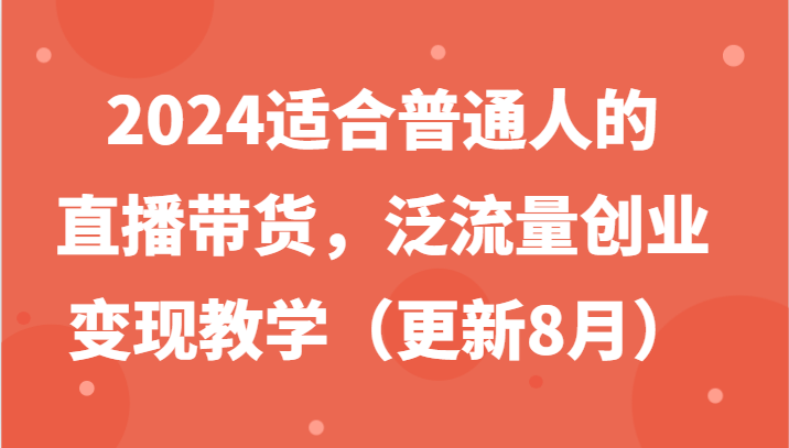 2024适合普通人的直播带货，泛流量创业变现教学（更新8月）-轻创淘金网