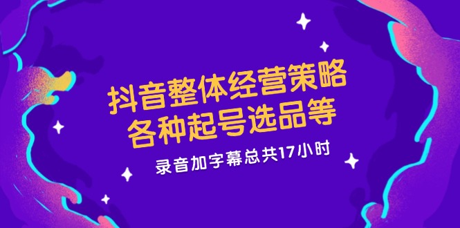 抖音整体经营策略，各种起号选品等，录音加字幕总共17小时-轻创淘金网